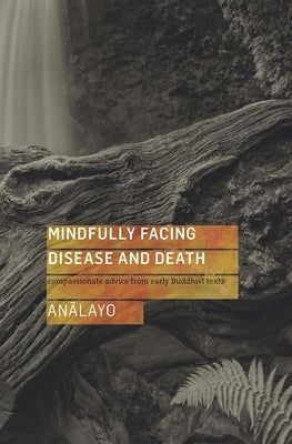Mindfully Facing Disease and Death: Compassionate Advice from Early Buddhist Texts by Analayo, Bhikkhu