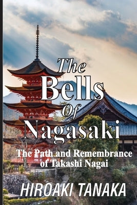 The Bells of Nagasaki: The Path and Remembrance of Takashi Nagai by Tanaka, Hiroaki
