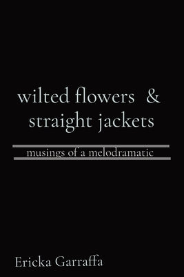 wilted flowers & straight jackets: musings of a melodramatic Paperback Ericka Garraffa