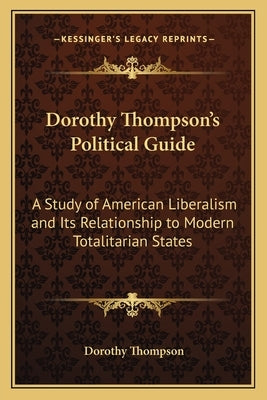 Dorothy Thompson's Political Guide: A Study of American Liberalism and Its Relationship to Modern Totalitarian States Paperback Kessinger Publishing