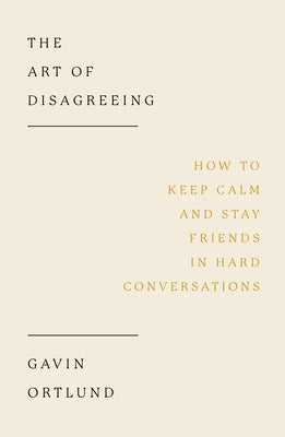The Art of Disagreeing: How to Keep Calm and Stay Friends in Hard Conversations by Ortlund, Gavin