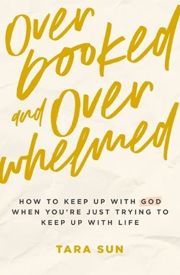 Overbooked and Overwhelmed: How to Keep Up with God When You're Just Trying to Keep Up with Life by Sun, Tara