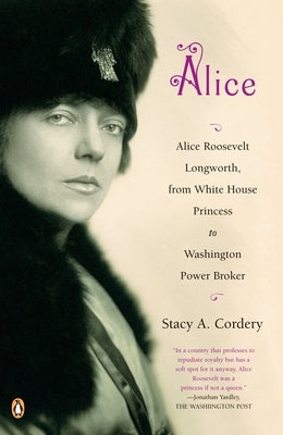 Alice: Alice: Alice Roosevelt Longworth, from White House Princess to Washington Power Broker by Cordery, Stacy A.