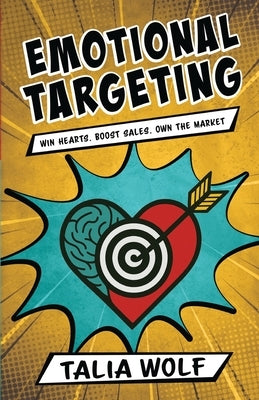 Emotional Targeting: Win hearts. Boost sales. Own the market. by Wolf, Talia