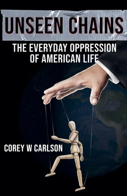 Unseen Chains: The Everyday Oppression of American Life by Carlson, Corey W.