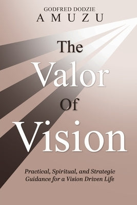 The Valor of Vision: Practical, Spiritual, and Strategic Guidance for a Vision Driven Life Paperback Trilogy Christian Publishing