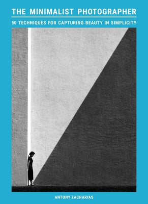 The Minimalist Photographer: 50 Techniques for Capturing Beauty in Simplicity by Zacharias, Antony