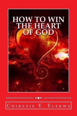 How To Win The Heart Of God by Elekwa Dth, Chikezie