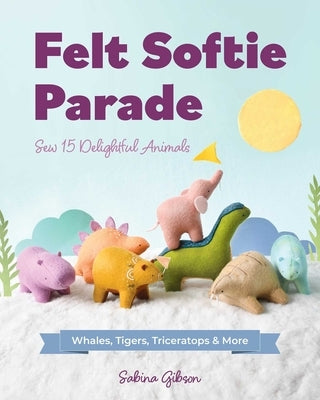 Felt Softie Parade: Sew 15 Delightful Animals by Gibson, Sabina