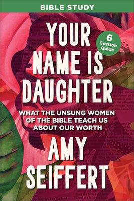 Your Name Is Daughter Bible Study: What the Unsung Women of the Bible Teach Us about Our Worth by Seiffert, Amy