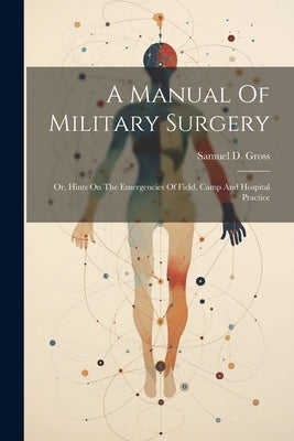 A Manual Of Military Surgery: Or, Hints On The Emergencies Of Field, Camp And Hospital Practice by Gross, Samuel D. (Samuel David) 1805