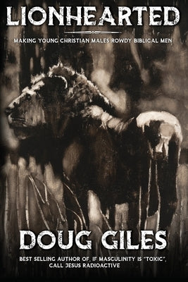 Lionhearted: Making Young Christian Males Rowdy Biblical Men by Giles, Doug
