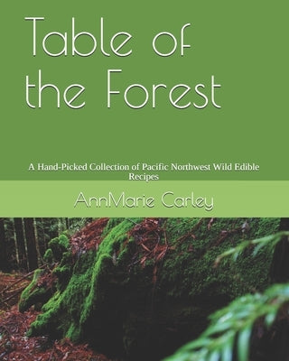 Table of the Forest: A Hand-Picked Collection of Pacific Northwest Wild Edible Recipes Paperback Independently Published