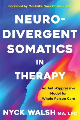 Neurodivergent Somatics in Therapy: An Anti-Oppressive Model for Whole Person Care by Walsh, Nyck