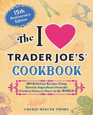 The I Love Trader Joe's Cookbook: 15th Anniversary Edition: 150 Delicious Recipes Using Favorite Ingredients from the Greatest Grocery Store in the Wo Paperback Ulysses Press