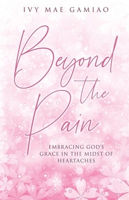 Beyond the Pain: Embracing God's Grace in the Midst of Heartaches by Gamiao, Ivy Mae