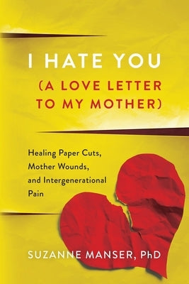I Hate You (A Love Letter to My Mother): Healing Paper Cuts, Mother Wounds, and Intergenerational Pain Paperback Suzanne Manser, PhD
