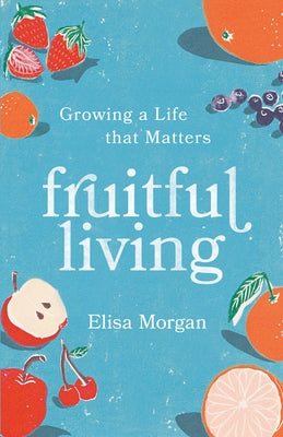 Fruitful Living: Growing a Life That Matters by Morgan, Elisa