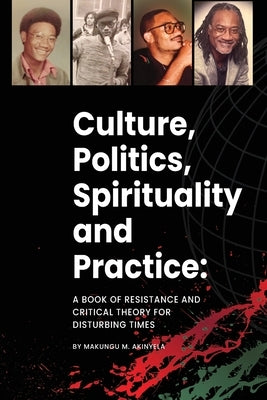 Culture, politics spirituality and practice: A book of resistance and critical theory for disturbing times by Akinyela, Makungu M.