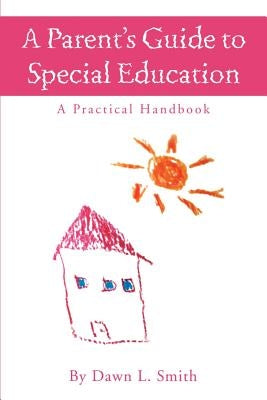 A Parent's Guide to Special Education: A Practical Handbook by Smith, Dawn L.