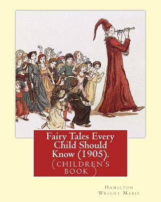 Fairy Tales Every Child Should Know (1905). Edited By: Hamilton Wright Mabie: a selection of the best fairy tales of all time and of all authors by Mabie, Hamilton Wright