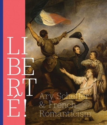 Liberté!: Ary Scheffer and French Romanticism by Meer Mohr, Quirine