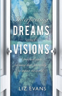 Interpreting Dreams and Visions: A Practical Guide for Using Them Powerfully to Impact the World by Evans, Elizabeth