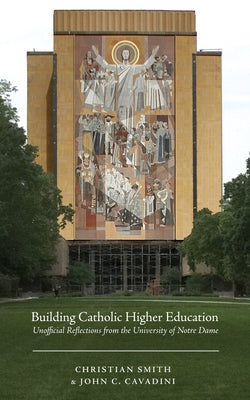 Building Catholic Higher Education: Unofficial Reflections from the University of Notre Dame by Smith, Christian