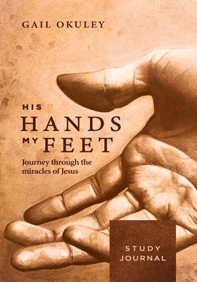 His Hands My Feet Study Journal: Journey through the Miracles of Jesus by Okuley, Gail