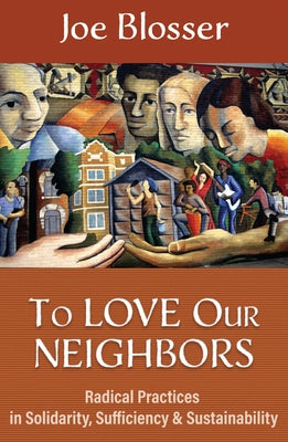 To Love Our Neighbors: Radical Practices in Solidarity, Sufficiency, and Sustainability by Blosser, Joe