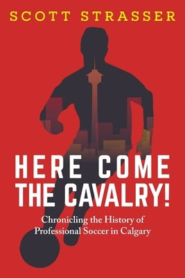 Here Come the Cavalry!: Chronicling the History of Professional Soccer in Calgary Paperback FriesenPress