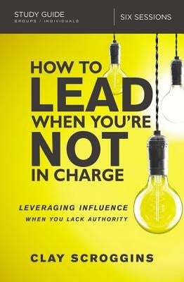 How to Lead When You're Not in Charge Study Guide: Leveraging Influence When You Lack Authority Paperback Harperchristian Resources