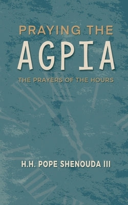 Praying the Agpia - The Prayers of the Hours by Shenouda, H. H. Pope, III
