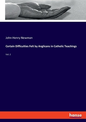 Certain Difficulties Felt by Anglicans in Catholic Teachings: Vol. 2 by Newman, John Henry