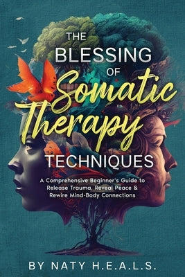The Blessing of Somatic Therapy Techniques: A Comprehensive Beginner's Guide to Release Trauma, Reveal Peace & Rewire Mind-Body Connections by H. E. a. L. S., Naty