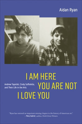 I Am Here You Are Not I Love You: Andrew Topolski, Cindy Suffoletto, and Their Life in the Arts by Ryan, Aidan