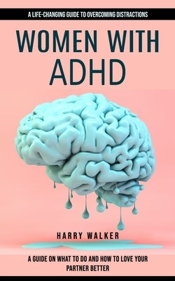 Women With Adhd: A Life-changing Guide to Overcoming Distractions (A Guide on What to Do and How to Love Your Partner Better) by Walker, Harry