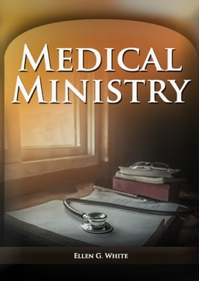 Medical Ministry: (Biblical Principles on health, Counsels on Health, Counsels on Diet and Foods, Bible Hygiene, a call to medical evang by White, Ellen F.