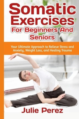 Somatic Exercises for Beginners and Seniors: Your Ultimate Approach to Relieve Stress and Anxiety, Weight Loss, and Healing Trauma. Paperback Independently Published
