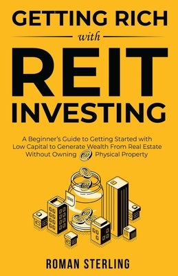 Getting Rich with REIT Investing: A Beginner's Guide to Getting Started with Low Capital to Generate Wealth From Real Estate Without Owning Physical P Paperback Roman Sterling Publishing