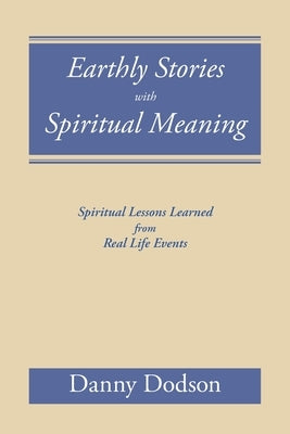Earthly Stories with Spiritual Meaning: Spiritual Lessons Learned from Real Life Events Paperback Covenant Books