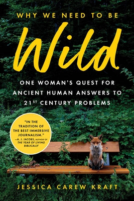 Why We Need to Be Wild: One Woman's Quest for Ancient Human Answers to 21st Century Problems by Carew Kraft, Jessica