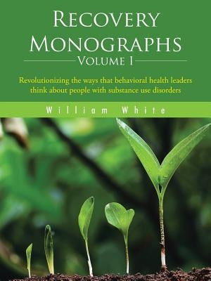 Recovery Monographs Volume I: Revolutionizing the ways that behavioral health leaders think about people with substance use disorders Paperback Authorhouse