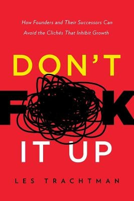Don't F**k It Up: How Founders and Their Successors Can Avoid the Clichés That Inhibit Growth by Trachtman, Les