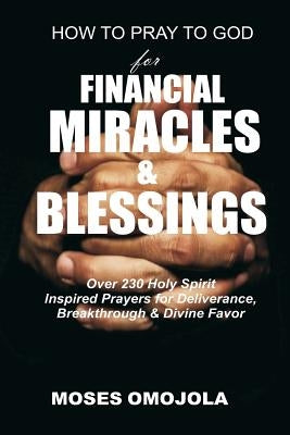 How To Pray To God For Financial Miracles And Blessings: Over 230 Holy Spirit Inspired Prayers for Deliverance, Breakthrough & Divine Favor Paperback Createspace Independent Publishing Platform
