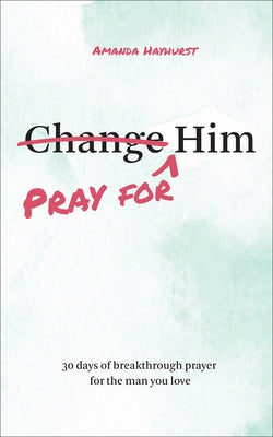 Pray for Him: 30 Days of Breakthrough Prayer for the Man You Love by Hayhurst, Amanda