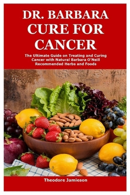 Dr. Barbara Cure for Cancer: The Ultimate Guide on Treating and Curing Cancer with Natural Barbara O'Neill Recommended Herbs and Foods by Jamieson, Theodore