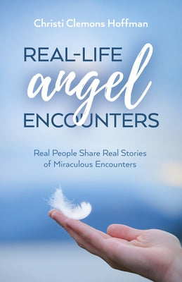 Real-Life Angel Encounters: Real People Share Real Stories of Miraculous Encounters by Clemons Hoffman, Christi