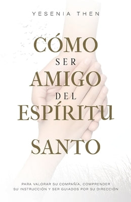 Como Ser Amigo del Espíritu Santo: Para valorar su compañía, comprender su instrucción y ser guiados por su dirección by Then, Yesenia