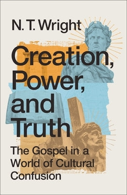 Creation, Power, and Truth: The Gospel in a World of Cultural Confusion by Wright, N. T.